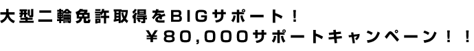 大型二輪免許取得をBIGサポート!¥80,000サポートキャンペーン!!