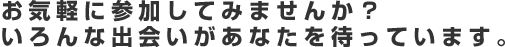 お気軽に参加してみませんか？いろんな出会いがあなたを待っています。