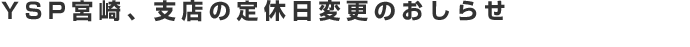 YSP宮崎、支店の定休日変更のお知らせ