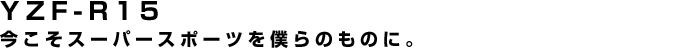 YZF-R15 今こそスーパースポーツを僕らのものに。