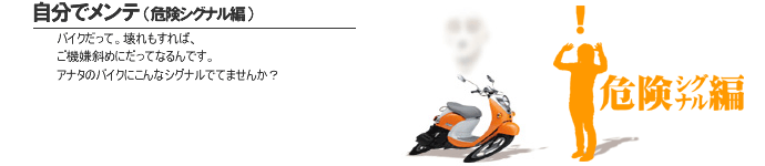自分でメンテ（危険シグナル編） バイクだって、壊れもすれば、ご機嫌斜めにだってなるんです。アナタのバイクこんなシグナルでてませんか？